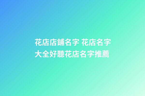 花店店鋪名字 花店名字大全好聽花店名字推薦-第1張-店鋪起名-玄機派